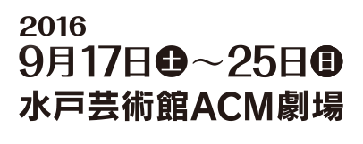 2016年9月17日（土）〜25日（日）水戸芸術館ACM劇場