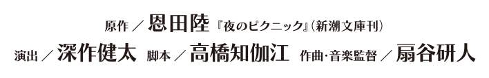 原作／恩田陸「夜のピクニック」（新潮文庫刊）　演出／深作健太　脚本／高橋知伽江　作曲・音楽監修／扇谷研人